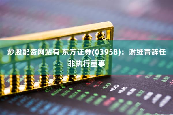 炒股配资网站有 东方证券(03958)：谢维青辞任非执行董事