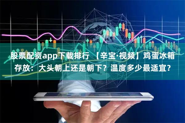 股票配资app下载排行 【辛宝·视频】鸡蛋冰箱存放：大头朝上还是朝下？温度多少最适宜？