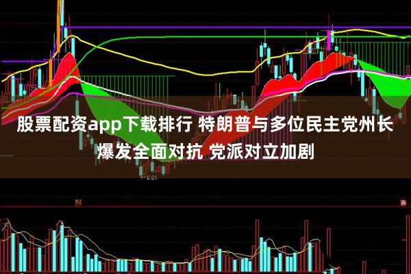股票配资app下载排行 特朗普与多位民主党州长爆发全面对抗 党派对立加剧