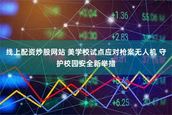线上配资炒股网站 美学校试点应对枪案无人机 守护校园安全新举措