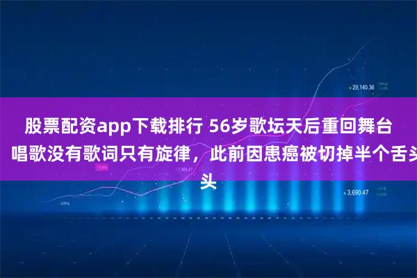 股票配资app下载排行 56岁歌坛天后重回舞台！唱歌没有歌词只有旋律，此前因患癌被切掉半个舌头