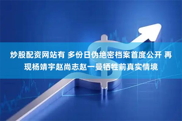 炒股配资网站有 多份日伪绝密档案首度公开 再现杨靖宇赵尚志赵一曼牺牲前真实情境