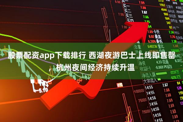 股票配资app下载排行 西湖夜游巴士上线即售罄，杭州夜间经济持续升温