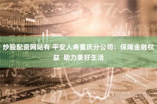 炒股配资网站有 平安人寿重庆分公司：保障金融权益  助力美好生活