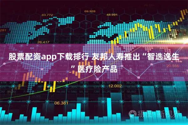 股票配资app下载排行 友邦人寿推出“智选逸生”医疗险产品