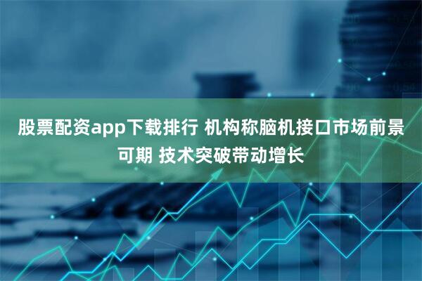 股票配资app下载排行 机构称脑机接口市场前景可期 技术突破带动增长