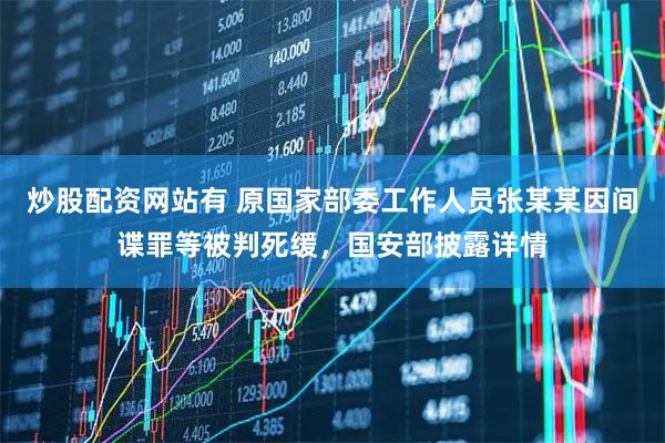 炒股配资网站有 原国家部委工作人员张某某因间谍罪等被判死缓，国安部披露详情