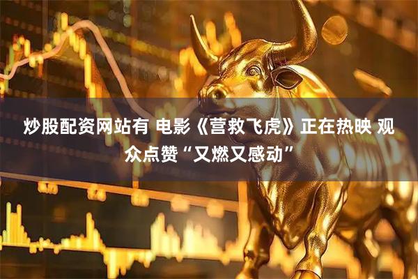 炒股配资网站有 电影《营救飞虎》正在热映 观众点赞“又燃又感动”