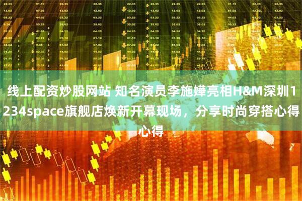 线上配资炒股网站 知名演员李施嬅亮相H&M深圳1234space旗舰店焕新开幕现场，分享时尚穿搭心得