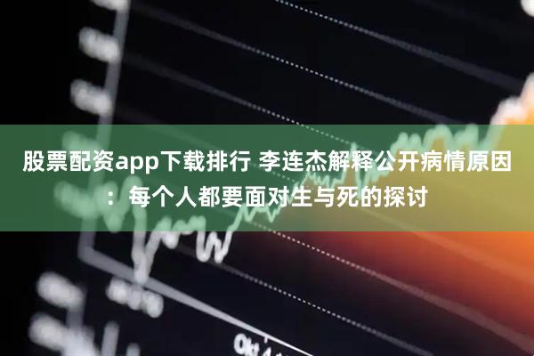 股票配资app下载排行 李连杰解释公开病情原因：每个人都要面对生与死的探讨