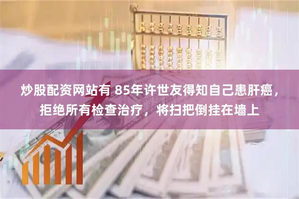 炒股配资网站有 85年许世友得知自己患肝癌，拒绝所有检查治疗，将扫把倒挂在墙上