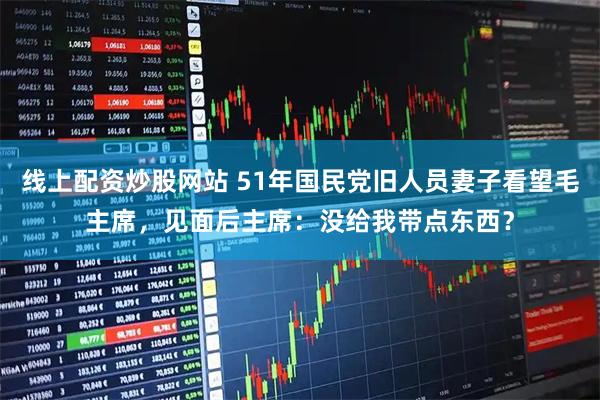 线上配资炒股网站 51年国民党旧人员妻子看望毛主席，见面后主席：没给我带点东西？