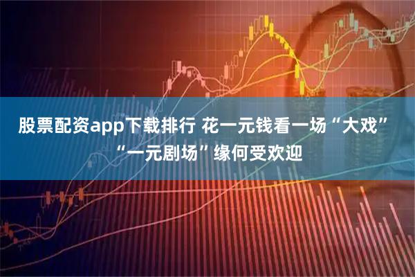 股票配资app下载排行 花一元钱看一场“大戏” “一元剧场”缘何受欢迎