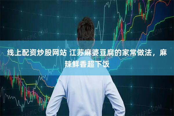 线上配资炒股网站 江苏麻婆豆腐的家常做法，麻辣鲜香超下饭