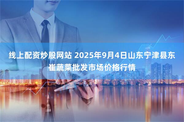 线上配资炒股网站 2025年9月4日山东宁津县东崔蔬菜批发市场价格行情