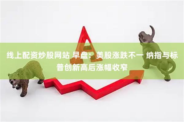 线上配资炒股网站 早盘：美股涨跌不一 纳指与标普创新高后涨幅收窄