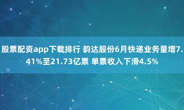 股票配资app下载排行 韵达股份6月快递业务量增7.41%至21.73亿票 单票收入下滑4.5%