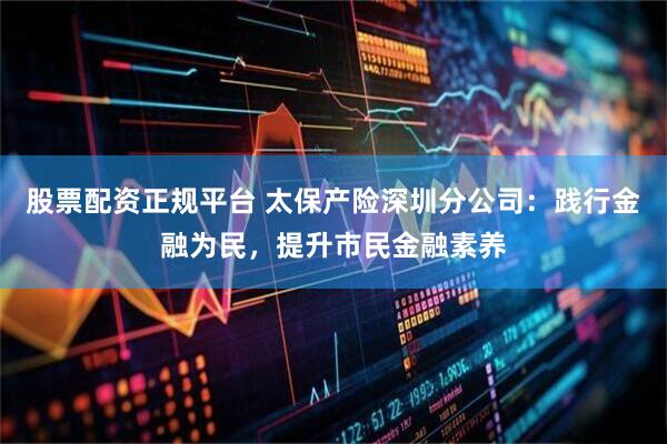 股票配资正规平台 太保产险深圳分公司：践行金融为民，提升市民金融素养