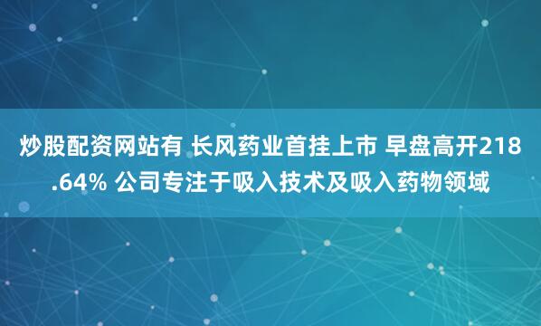 炒股配资网站有 长风药业首挂上市 早盘高开218.64% 公司专注于吸入技术及吸入药物领域