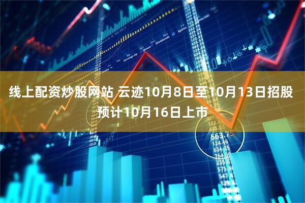 线上配资炒股网站 云迹10月8日至10月13日招股 预计10月16日上市