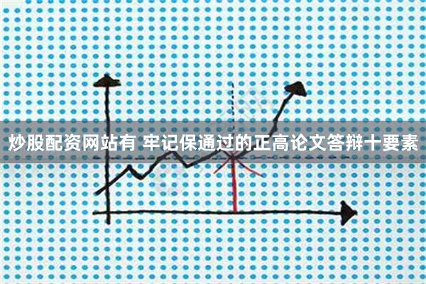 炒股配资网站有 牢记保通过的正高论文答辩十要素