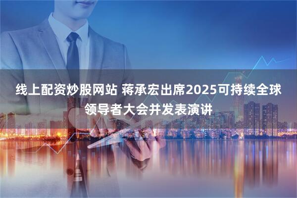 线上配资炒股网站 蒋承宏出席2025可持续全球领导者大会并发表演讲