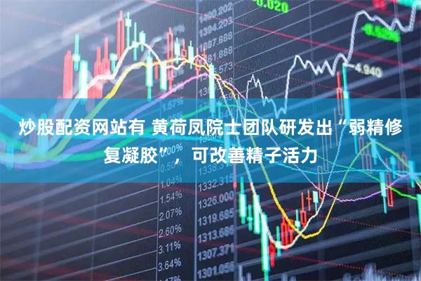 炒股配资网站有 黄荷凤院士团队研发出“弱精修复凝胶”，可改善精子活力