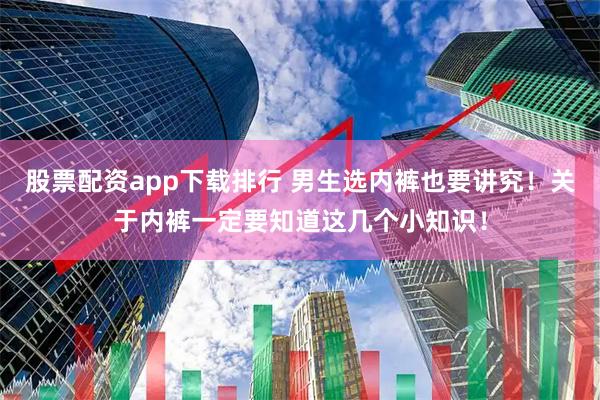 股票配资app下载排行 男生选内裤也要讲究！关于内裤一定要知道这几个小知识！