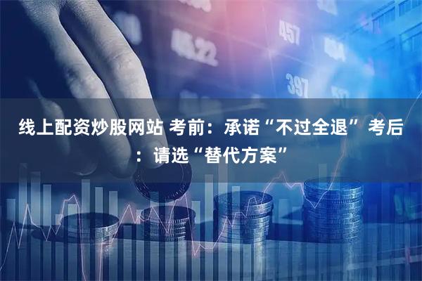 线上配资炒股网站 考前：承诺“不过全退” 考后：请选“替代方案”
