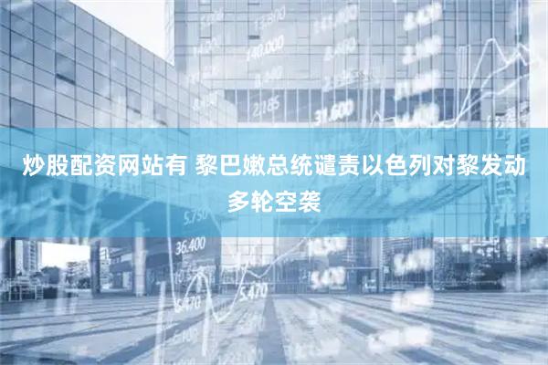 炒股配资网站有 黎巴嫩总统谴责以色列对黎发动多轮空袭