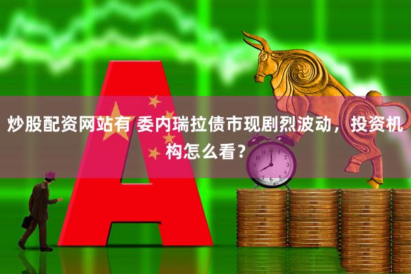 炒股配资网站有 委内瑞拉债市现剧烈波动，投资机构怎么看？