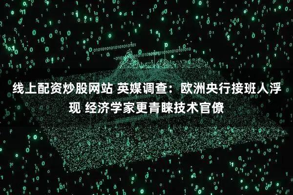 线上配资炒股网站 英媒调查：欧洲央行接班人浮现 经济学家更青睐技术官僚
