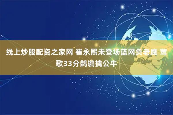 线上炒股配资之家网 崔永熙未登场篮网负老鹰 莺歌33分鹈鹕擒公牛