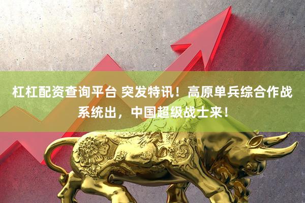 杠杠配资查询平台 突发特讯！高原单兵综合作战系统出，中国超级战士来！