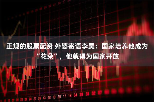 正规的股票配资 外婆寄语李昊：国家培养他成为“花朵”，他就得为国家开放