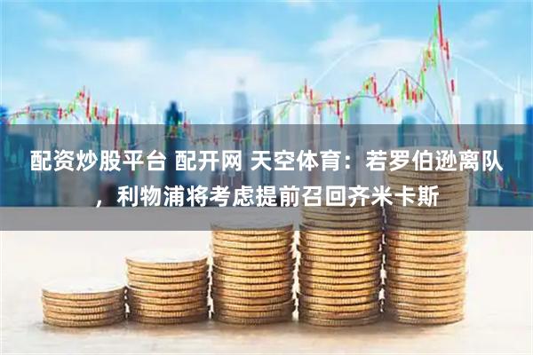 配资炒股平台 配开网 天空体育：若罗伯逊离队，利物浦将考虑提前召回齐米卡斯
