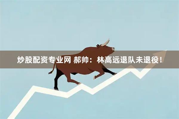 炒股配资专业网 郝帅：林高远退队未退役！
