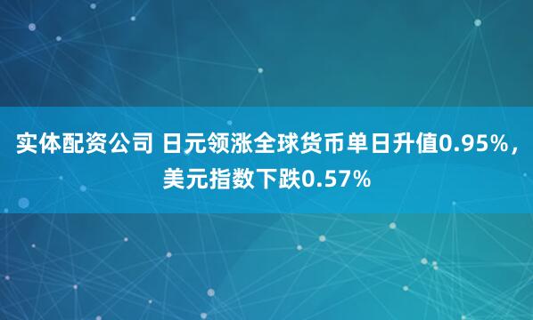 实体配资公司 日元领涨全球货币单日升值0.95%，美元指数下跌0.57%
