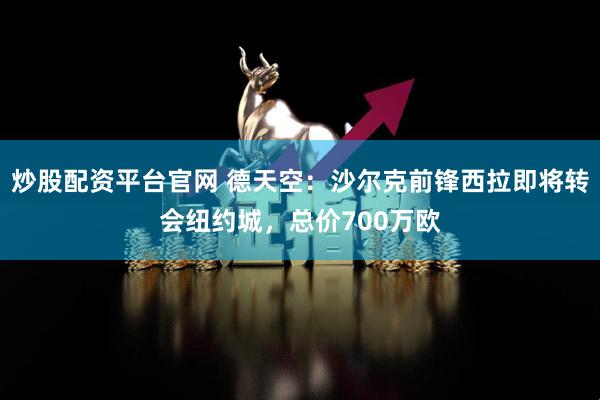 炒股配资平台官网 德天空：沙尔克前锋西拉即将转会纽约城，总价700万欧