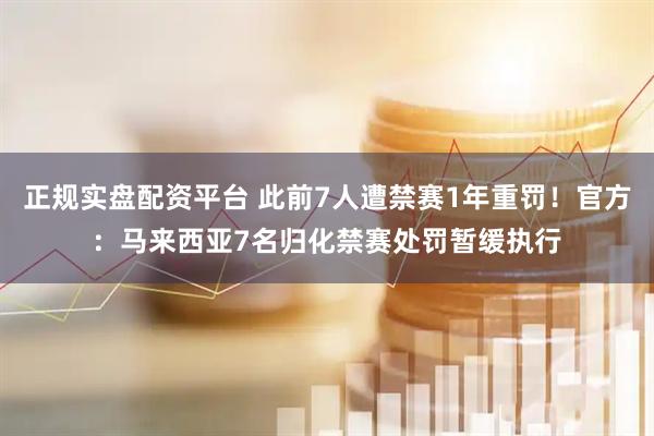 正规实盘配资平台 此前7人遭禁赛1年重罚！官方：马来西亚7名归化禁赛处罚暂缓执行