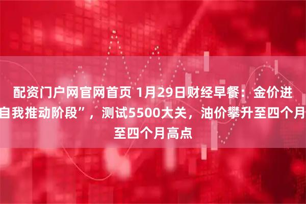配资门户网官网首页 1月29日财经早餐：金价进入“自我推动阶段”，测试5500大关，油价攀升至四个月高点