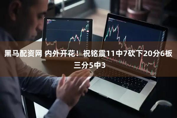 黑马配资网 内外开花！祝铭震11中7砍下20分6板 三分5中3