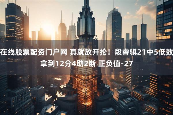 在线股票配资门户网 真就放开抡！段睿骐21中5低效拿到12分4助2断 正负值-27
