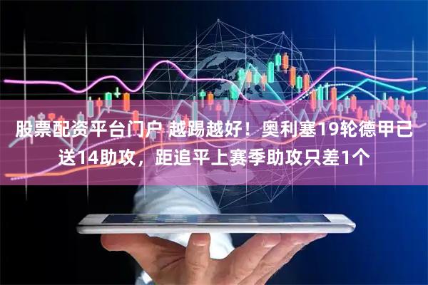 股票配资平台门户 越踢越好！奥利塞19轮德甲已送14助攻，距追平上赛季助攻只差1个
