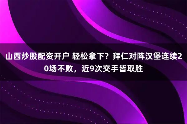 山西炒股配资开户 轻松拿下？拜仁对阵汉堡连续20场不败，近9次交手皆取胜