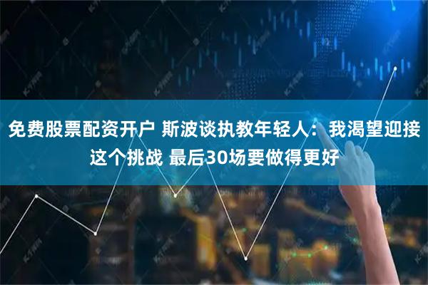 免费股票配资开户 斯波谈执教年轻人：我渴望迎接这个挑战 最后30场要做得更好