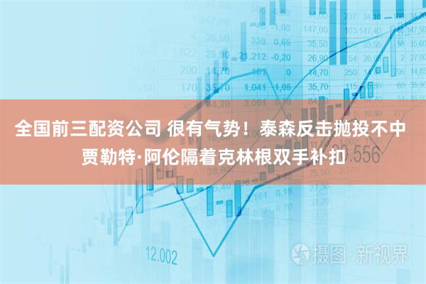 全国前三配资公司 很有气势！泰森反击抛投不中 贾勒特·阿伦隔着克林根双手补扣
