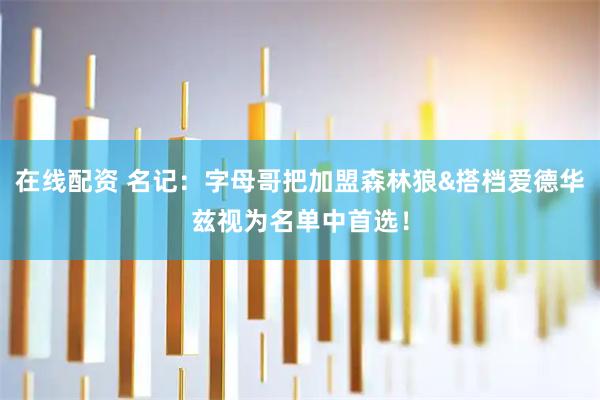 在线配资 名记：字母哥把加盟森林狼&搭档爱德华兹视为名单中首选！