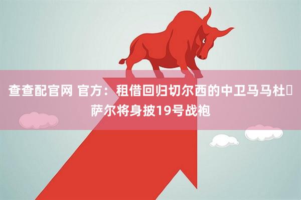 查查配官网 官方：租借回归切尔西的中卫马马杜・萨尔将身披19号战袍