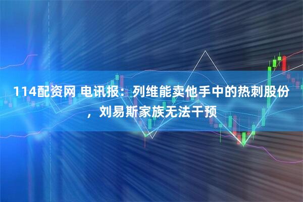 114配资网 电讯报：列维能卖他手中的热刺股份，刘易斯家族无法干预